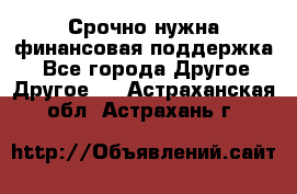 Срочно нужна финансовая поддержка! - Все города Другое » Другое   . Астраханская обл.,Астрахань г.